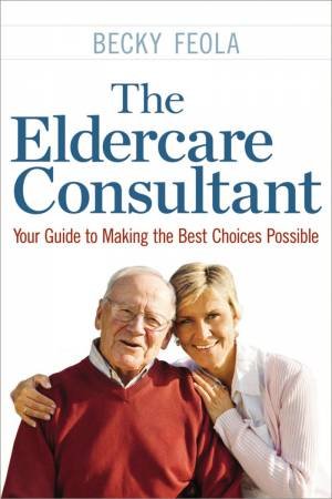 The Eldercare Consultant: Your Guide To Making The Best Choices Possible by Becky Feola