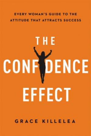 The Confidence Effect: Every Woman's Guide To The Attitude That AttractsSuccess by Grace Killelea