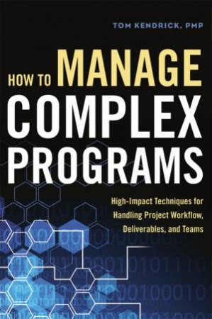 How To Manage Complex Programs: High-Impact Techniques For Handling Project Workflow, Deliverables, And Teams by Tom Kendrick