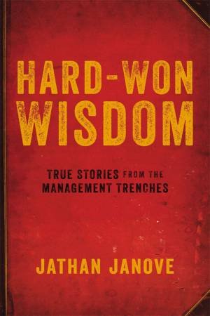 Hard-Won Wisdom: True Stories From The Management Trenches by Jathan Janove