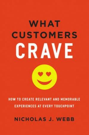 What Customers Crave: How To Create Relevant And Memorable Experiences At Every Touchpoint by Nicholas J Webb