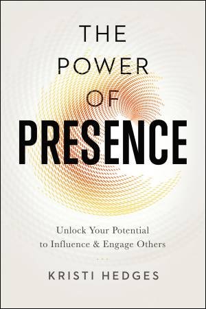 The Power Of Presence: Unlock Your Potential To Influence And Engage Others by Kristi Hedges