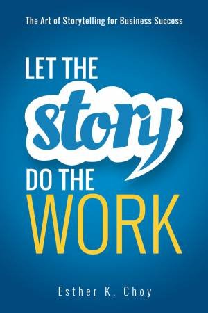 Let The Story Do The Work: The Art Of Storytelling For Business Success by Esther K Choy