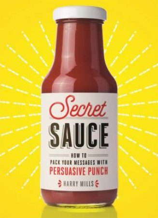 Secret Sauce: How To Pack Your Messages With Persuasive Punch by Harry Mills