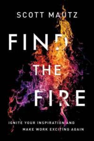 Find The Fire: Ignite Your Inspiration - And Make Work Exciting Again by Scott Mautz