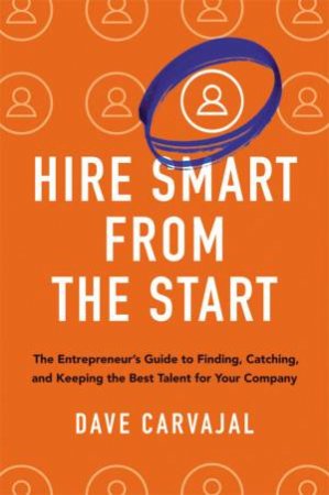 Hire Smart From The Start: The Entrepreneur's Guide To Finding, Catching, And Keeping The Best Talent For Your Company by Dave Carvajal