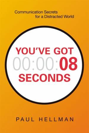 You've Got 8 Seconds: Communication Secrets For A Distracted World by Paul Hellman