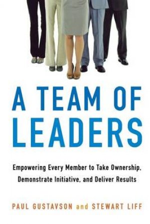 A Team Of Leaders: Empowering Every Member To Take Ownership, Demonstrate Initiative, And Deliver Results by Paul Gustavson & Stewart Liff