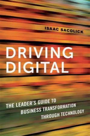 Driving Digital: The Leader's Guide To Business Transformation Through Technology by Isaac Sacolick