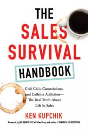 The Sales Survival Handbook: Cold Calls, Commissions, And Caffeine Addiction - The Real Truth About Life In Sales by Ken Kupchik