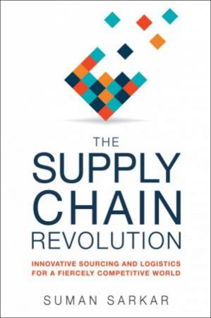 The Supply Chain Revolution: Innovative Sourcing And Logistics For A Fiercely Competitive World by Suman Sarkar