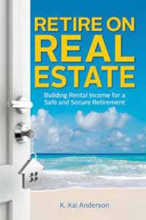 Retire On Real Estate: Building Rental Income For A Safe And Secure Retirement by K Anderson