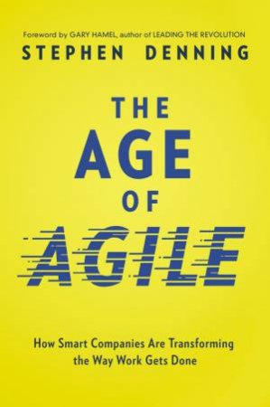 The Age Of Agile: How Smart Companies Are Transforming The Way Work GetsDone by Stephen Denning