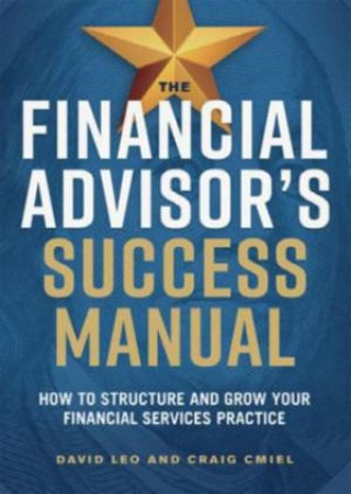 The Financial Advisor's Success Manual: How To Structure And Grow Your Financial Services Practice by Craig Cmiel & David Leo