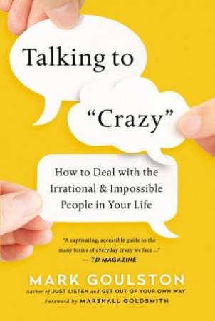 Talking To 'Crazy': How To Deal With The Irrational And Impossible People In Your Life by Mark Goulston