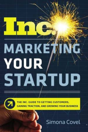 Marketing Your Startup: The Inc. Guide To Getting Customers, Gaining Traction, And Growing Your Business by Simona Covel