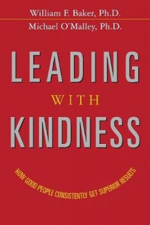 Leading With Kindness: How Good People Consistently Get Superior Results by William Baker & Michael O'Malley