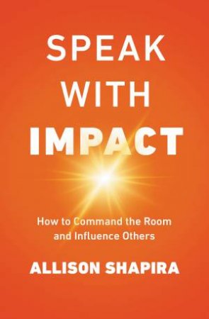 Speak With Impact: How To Command The Room And Influence Others by Allison Shapira