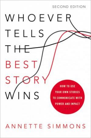 Whoever Tells The Best Story Wins: How To Use Your Own Stories To Communicate With Power And Impact by Annette Simmons