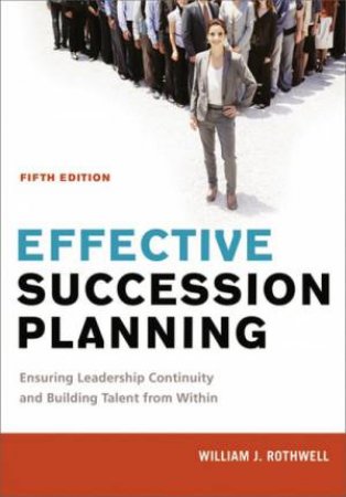 Effective Succession Planning: Ensuring Leadership Continuity And Building Talent From Within (5th Ed.) by William J Rothwell