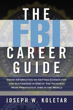 The FBI Career Guide: Inside Information On Getting Chosen For And Succeeding In One Of The Toughest, Most Prestigious Jobs In The World by Joseph W Koletar