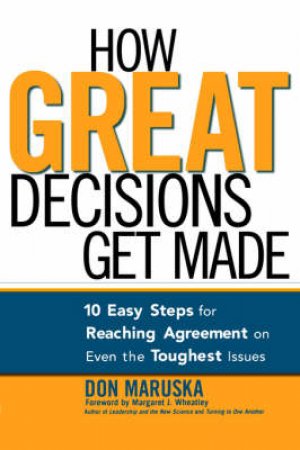 How Great Decisions Get Made: 10 Easy Steps For Reaching Agreement On Even The Toughest Issues by Don Maruska