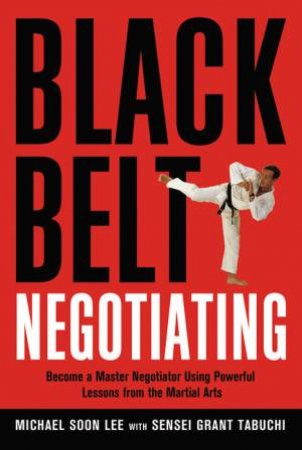 Black Belt Negotiating: Become A Master Negotiator Using Powerful Lessons From The Martial Arts by Michael Lee & Sensei Grant Tabuchi