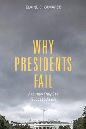 Why Presidents Fail and How They Can Succeed Again by Elaine C. Kamarck