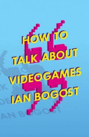 How to Talk about Videogames by Ian Bogost