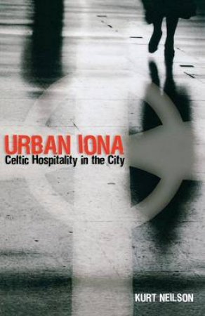 Urban Iona: Celtic Hospitality In The City by Kurt Neilson