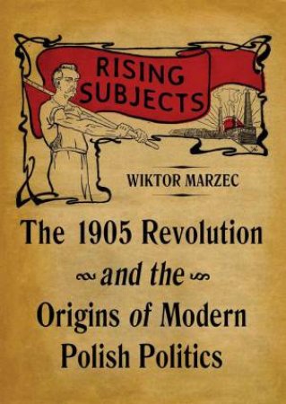 Rising Subjects: The 1905 Revolution and the Origins of Modern Polish Politics by WIKTOR MAEZEC