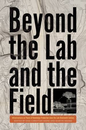 Beyond The Lab And The Field: Infrastructures As Places Of Knowledge Production Since The Late Nineteenth Century by Eike-Christian Heine 