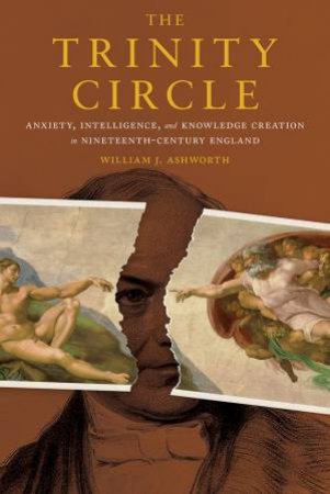 The Trinity Circle: Anxiety, Intelligence And Knowledge Creation In Nineteenth-Century England by William J. Ashworth