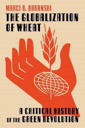 Globalization Of Wheat: A Critical History Of The Green Revolution by Marci Baranski