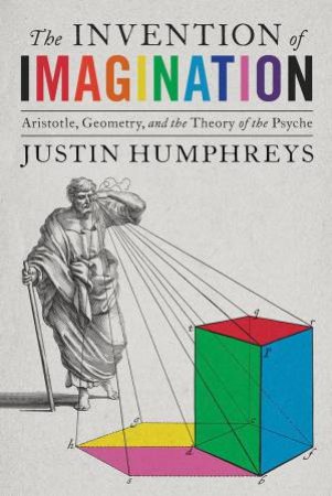 Invention of Imagination: Aristotle, Geometry and the Theory of the Psyche by JUSTIN HUMPHREYS