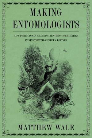 Making Entomologists: How Periodicals Shaped Scientific Communities In Nineteenth-Century Britain by Matthew Wale