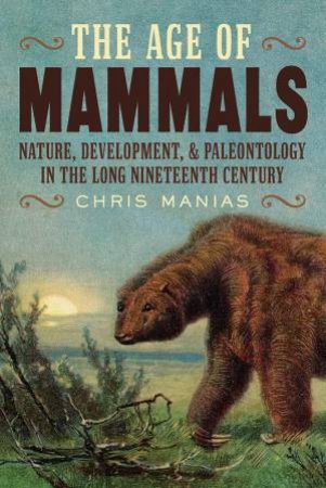 Age of Mammals: International Paleontology in the Long Nineteenth Century by CHRIS MANIAS