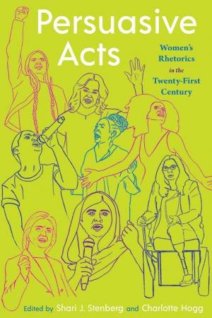 Persuasive Acts: Women's Rhetorics In The Twenty-First Century by Shari J. Stenberg & Charlotte Hogg