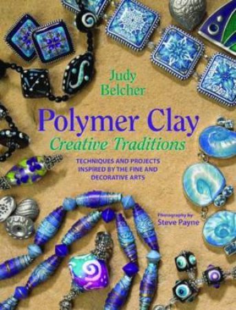 Polymer Clay Creative Traditions: Techniques And Projects Inspired By The Fine And Decorative Arts by Judy Belcher