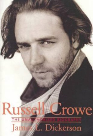 Russell Crowe: The Unauthorized Biography by James L Dickerson