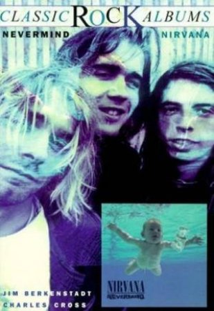 Classic Rock Albums: Nirvana: Nevermind by Jim Berkenstadt & Charles Cross