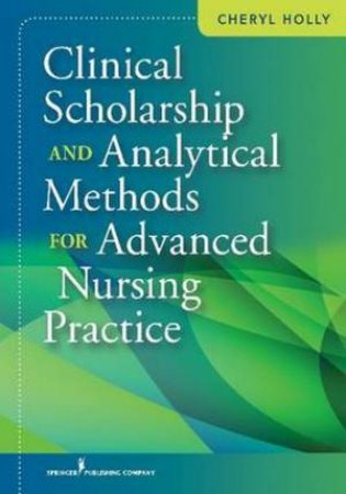 Clinical Scholarship and Analytical Methods for Advanced Nursing Practic by Cheryl Holly