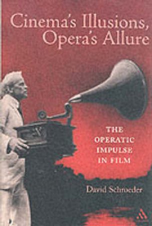 Cinema's Illusions, Opera's Allure: The Operatic Impulse In Film by David Schroeder