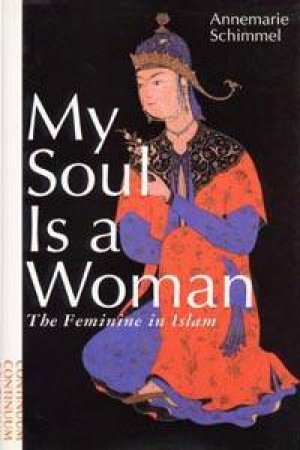 My Soul Is A Woman: The Feminine In Islam by Annemarie Schimmel