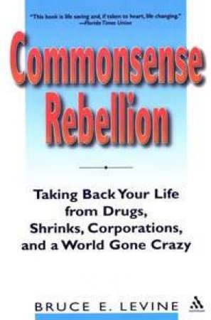 Commonsense Rebellion: Taking Back Your Life From A World Gone Crazy by Bruce E Levine