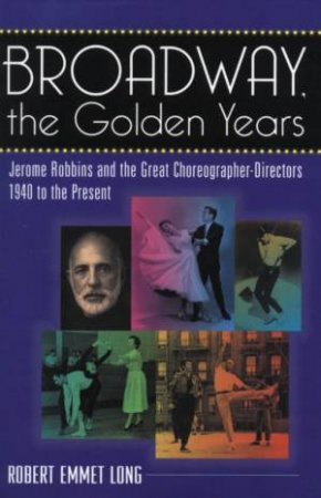 Broadway: The Golden Years: Jerome Robbins And The Great Choreographer-Directors by Robert Emmet Long