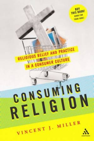 Consuming Religion: Religious Belief And Practice In A Consumer Culture by Vincent Miller