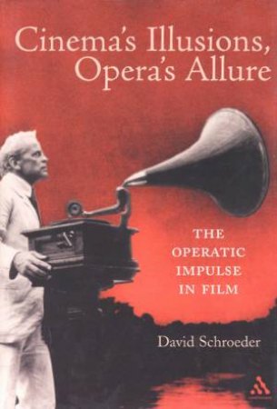 Cinema's Illusions, Opera's Allure: The Operatic Impulse In Film by David Schroeder