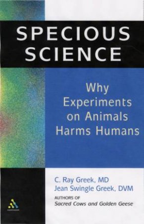 Specious Science: Why Experiments On Animals Harms Humans by C Ray Greek & Jean Swingle Greek