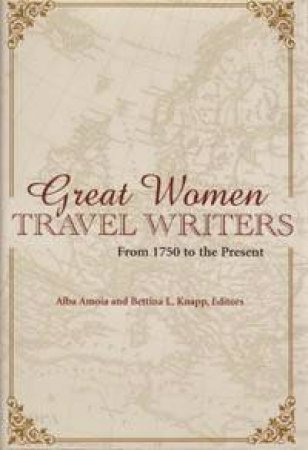 Great Women Travel Writers: From 1750 to the Present by Bettina Knapp & Alba Amoia